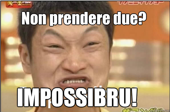 Non prendere due? IMPOSSIBRU!  Impossibru