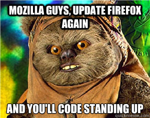 mozilla guys, update firefox again and you'll code standing up
  Rape Ewok