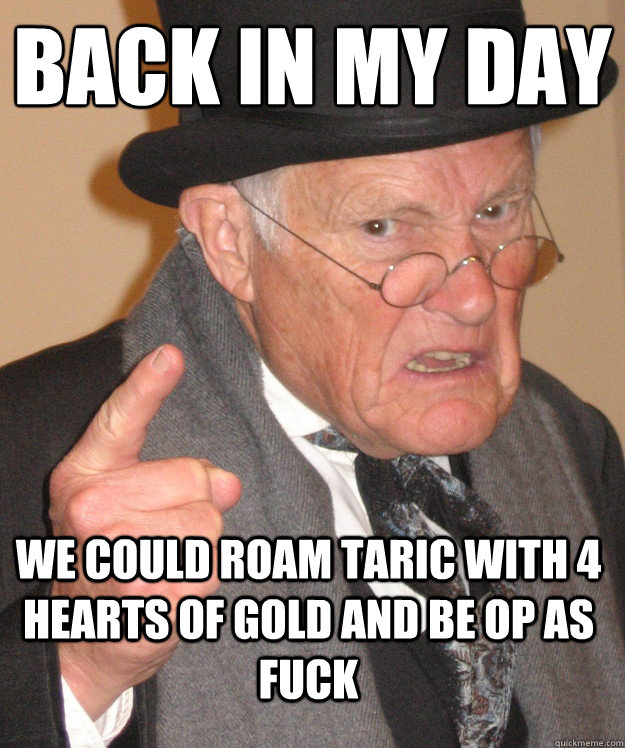 BACK IN MY DAY
 we could roam taric with 4 hearts of gold and be op as fuck  Angry Old Man