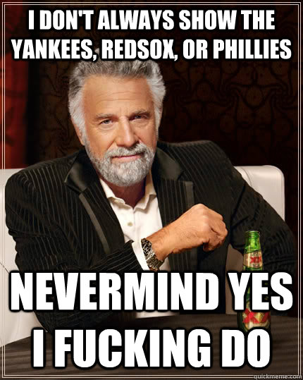 I don't always show the yankees, redsox, or phillies nevermind yes i fucking do  The Most Interesting Man In The World