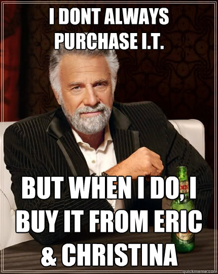 I dont always purchase I.T. but when i do, I buy it from Eric & Christina  The Most Interesting Man In The World