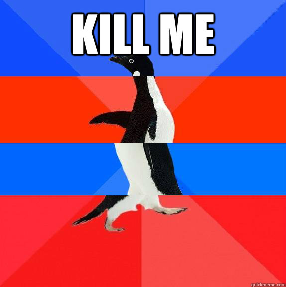 KILL ME     - KILL ME      Socially awkward awesome awkward awesome penguin