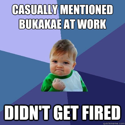 Casually Mentioned bukakae at work didn't get fired  Success Kid