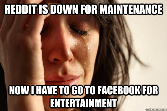 Reddit is down for maintenance now i have to go to facebook for entertainment  First World Problems