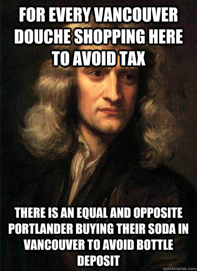 For every vancouver douche shopping here to avoid tax there is an equal and opposite portlander buying their soda in vancouver to avoid bottle deposit  Sir Isaac Newton