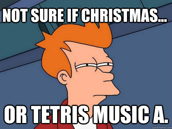 Not sure if christmas... Or tetris music A.  Futurama Fry