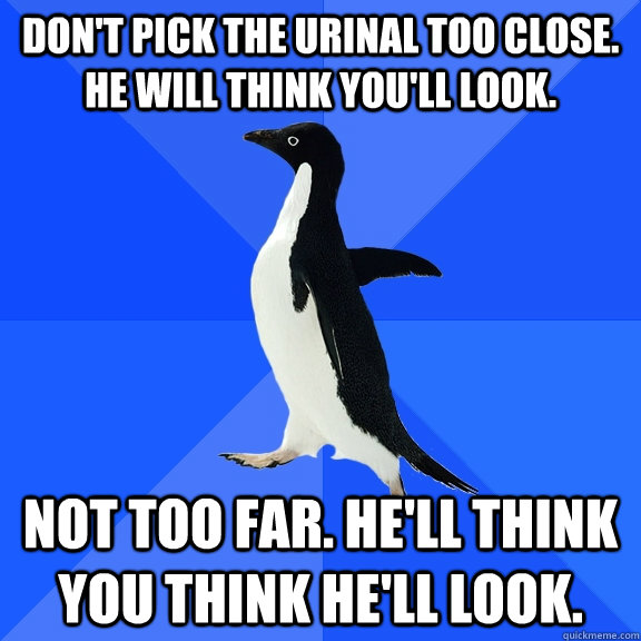 Don't pick the urinal too close. he will think you'll look. Not too far. he'll think you think he'll look.  Socially Awkward Penguin