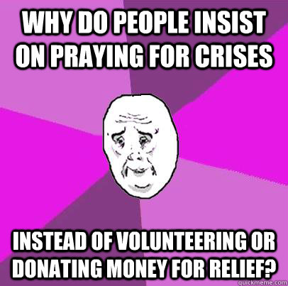 why do people insist on praying for crises instead of volunteering or donating money for relief? - why do people insist on praying for crises instead of volunteering or donating money for relief?  LIfe is Confusing