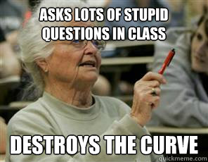 asks lots of stupid questions in class destroys the curve  Senior College Student