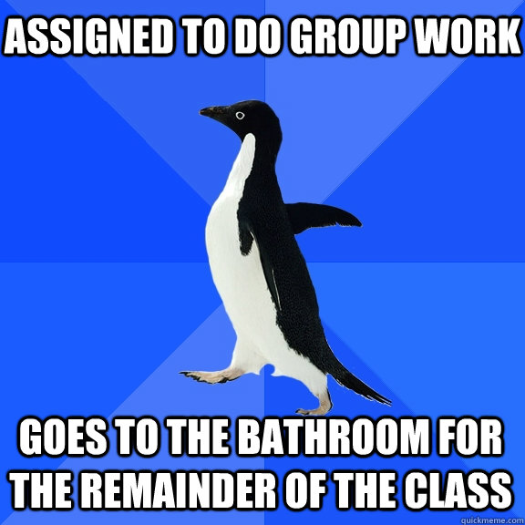 Assigned to do group work Goes to the bathroom for the remainder of the class  Socially Awkward Penguin