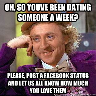 Oh, So youve been dating someone a week? Please, post a facebook status and let us all know how much you love them  Condescending Wonka
