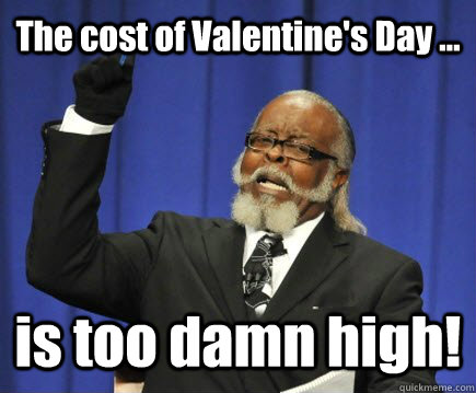 The cost of Valentine's Day ... is too damn high!  Too Damn High