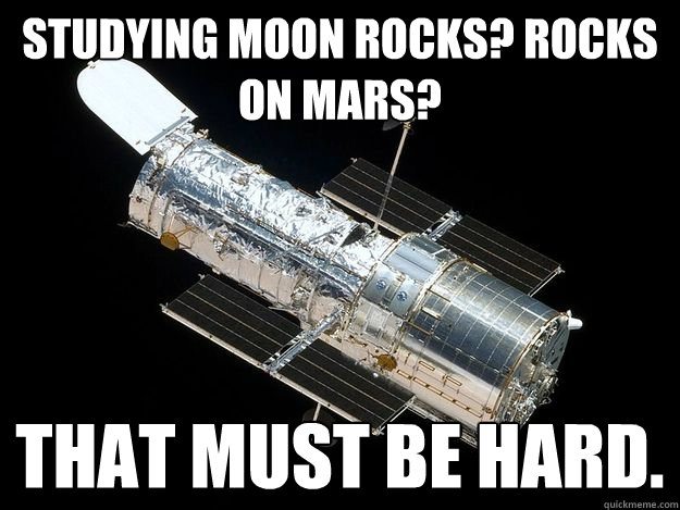 Studying moon rocks? Rocks on mars? That must be hard.  Unimpressed Hubble Telescope