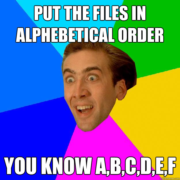 PUT THE FILES IN ALPHEBETICAL ORDER YOU KNOW A,B,c,d,e,f - PUT THE FILES IN ALPHEBETICAL ORDER YOU KNOW A,B,c,d,e,f  Nicolas Cage