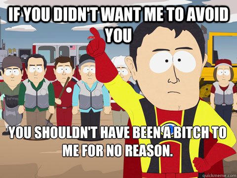 If you didn't want me to avoid you you shouldn't have been a bitch to me for no reason.  - If you didn't want me to avoid you you shouldn't have been a bitch to me for no reason.   Captain Hindsight