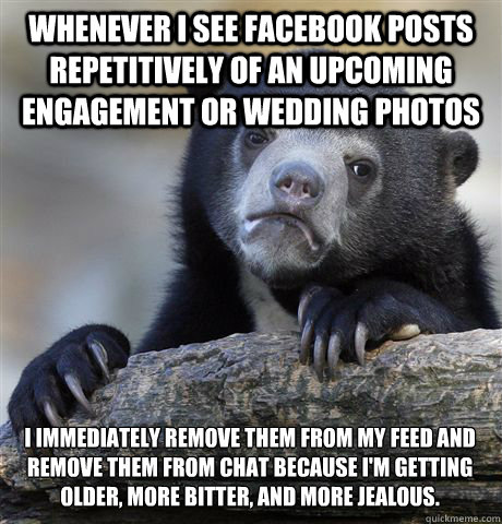 WHENEVER I SEE FACEBOOK POSTS REPETITIVELY OF AN UPCOMING ENGAGEMENT OR WEDDING PHOTOS I IMMEDIATELY REMOVE THEM FROM MY FEED AND REMOVE THEM FROM CHAT BECAUSE I'M GETTING OLDER, MORE BITTER, AND MORE JEALOUS.  Confession Bear