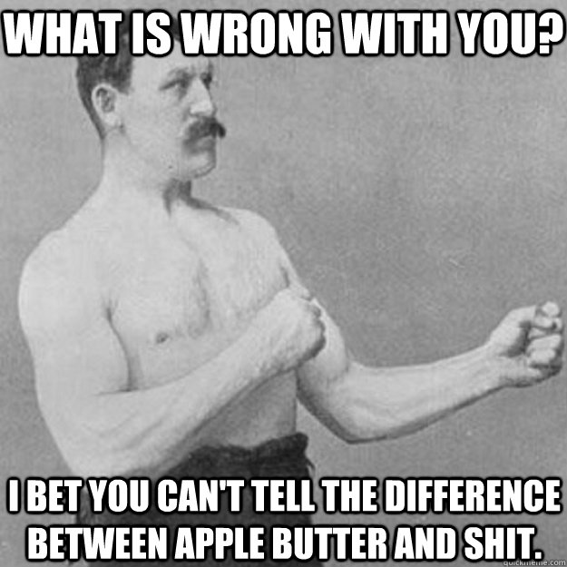 What is wrong with you? i bet you can't tell the difference between apple butter and shit.  overly manly man