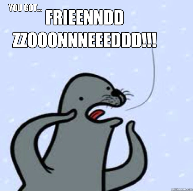YOU got...  FRIEENNDD 
ZZOOONNNEEEDDD!!!  Gay seal