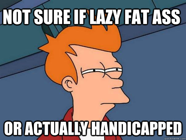 not sure if lazy fat ass or actually handicapped  Futurama Fry