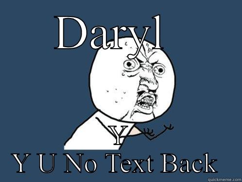 DARYL  Y Y U NO TEXT BACK  Y U No