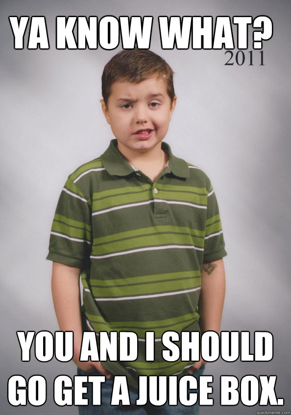Ya know what?
 You and I should go get a juice box. - Ya know what?
 You and I should go get a juice box.  Suave Six-Year-Old