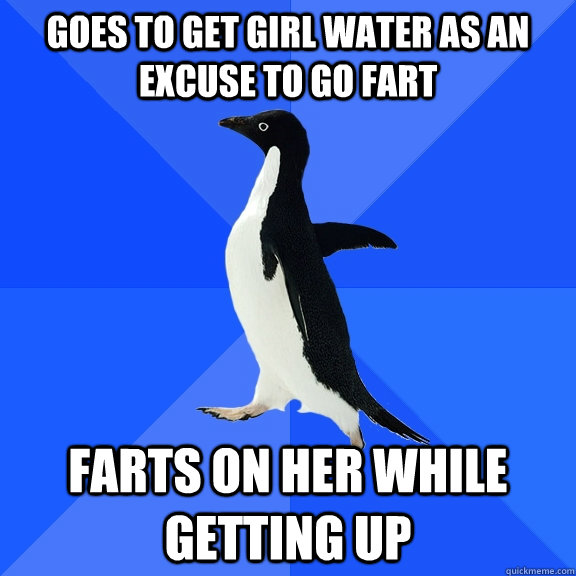 Goes to get girl water as an excuse to go fart farts on her while getting up  Socially Awkward Penguin