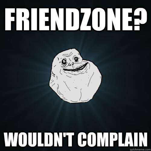 friendzone? wouldn't complain  Forever Alone