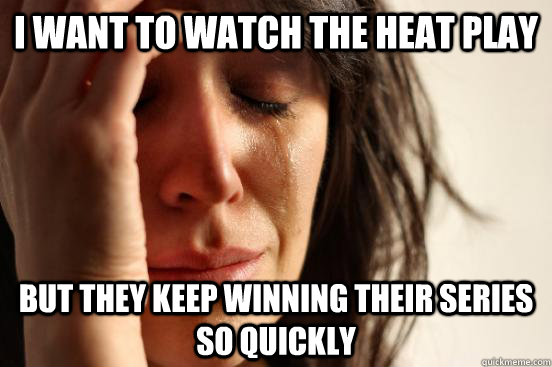 I want to watch the heat play but they keep winning their series so quickly  First World Problems
