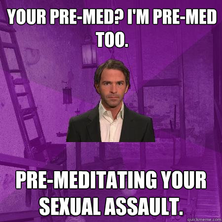 your pre-med? I'm pre-med too. pre-meditating your sexual assault. - your pre-med? I'm pre-med too. pre-meditating your sexual assault.  Creepy Date Guy