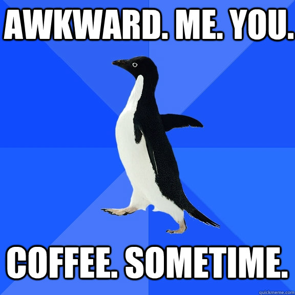 Awkward. Me. You.  Coffee. Sometime.  Socially Awkward Penguin