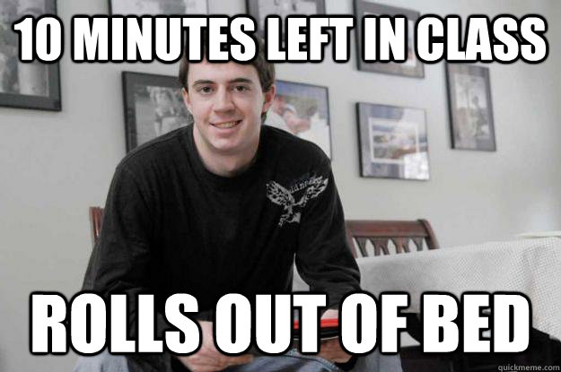10 minutes left in class Rolls out of bed - 10 minutes left in class Rolls out of bed  College Senior