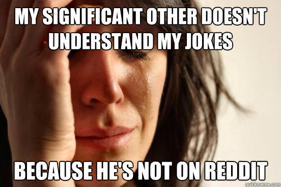 My significant other doesn't understand my jokes Because he's not on reddit  First World Problems