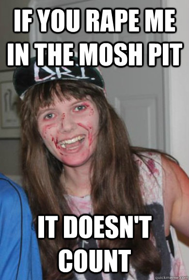 IF YOU RAPE ME IN THE MOSH PIT IT DOESN'T COUNT - IF YOU RAPE ME IN THE MOSH PIT IT DOESN'T COUNT  Teenage metal girl