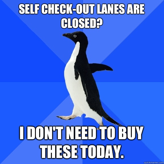 Self check-out lanes are closed? I don't need to buy these today.  Socially Awkward Penguin