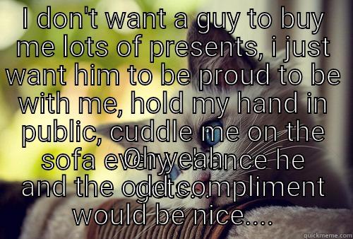 I DON'T WANT A GUY TO BUY ME LOTS OF PRESENTS, I JUST WANT HIM TO BE PROUD TO BE WITH ME, HOLD MY HAND IN PUBLIC, CUDDLE ME ON THE SOFA EVERY CHANCE HE GETS... OH YEAH AND THE ODD COMPLIMENT WOULD BE NICE.... First World Problems Cat