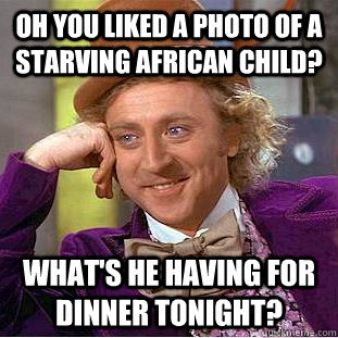Oh you liked a photo of a starving African child? what's he having for dinner tonight?  Condescending Wonka