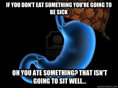 If you don't eat something you're going to be sick Oh you ate something? That isn't going to sit well...  Scumbag Stomach