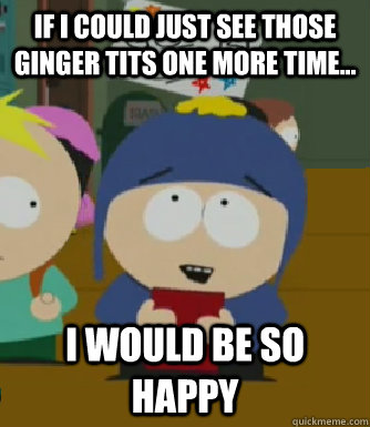 If I could just see those ginger tits one more time... I would be so happy  Craig - I would be so happy
