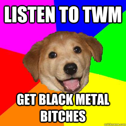 Listen to TWM get black metal bitches - Listen to TWM get black metal bitches  Advice Dog