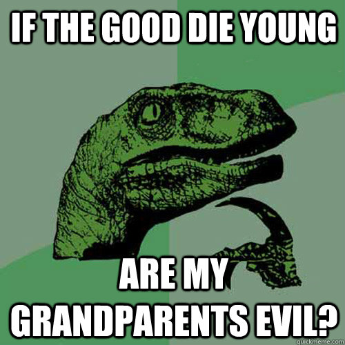 If the good die young Are my grandparents evil? - If the good die young Are my grandparents evil?  Philosoraptor