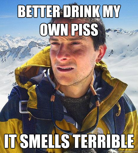 Better drink my own piss it smells terrible  Bear Grylls