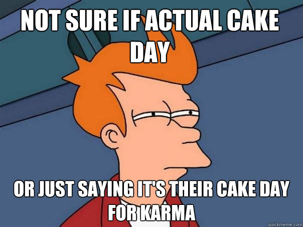 Not sure if actual cake day or just saying it's their cake day for karma  Futurama Fry