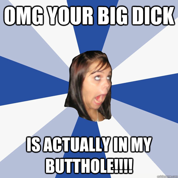 omg your big dick is actually in my butthole!!!!  Annoying Facebook Girl