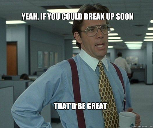 Yeah, if you could break up soon that'd be great   Scumbag boss