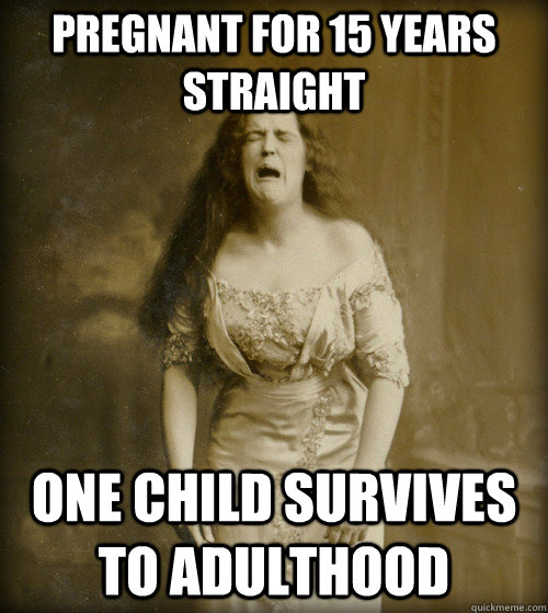 Pregnant for 15 years straight One child survives to adulthood  1890s Problems