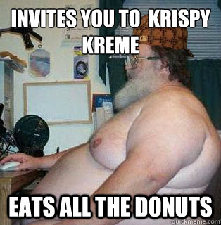 invites you to  krispy kreme
 eats all the donuts  scumbag fat guy