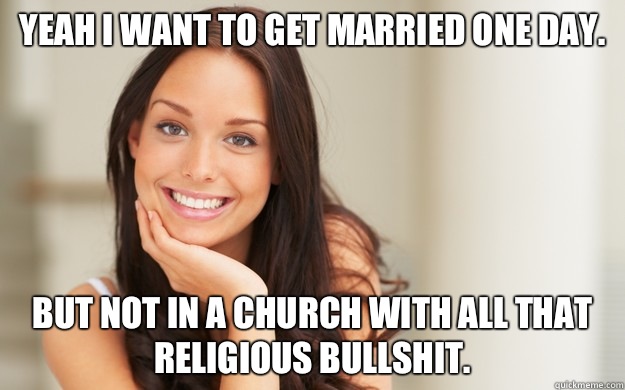 Yeah I want to get married one day.  But not In a church with all that religious bullshit.   Good Girl Gina