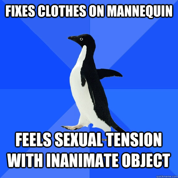 Fixes clothes on mannequin FEELS SEXUAL TENSION WITH INANIMATE OBJECT  Socially Awkward Penguin