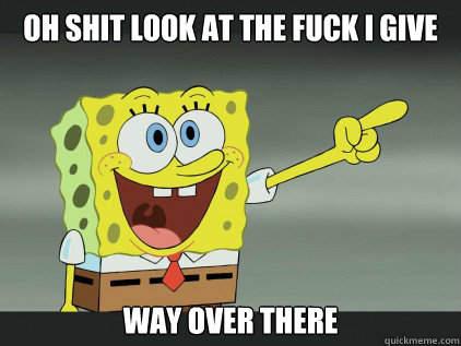OH SHIT LOOK AT THE FUCK I GIVE WAY OVER THERE - OH SHIT LOOK AT THE FUCK I GIVE WAY OVER THERE  SPONGEBOB I DONT GIVE A FUCK