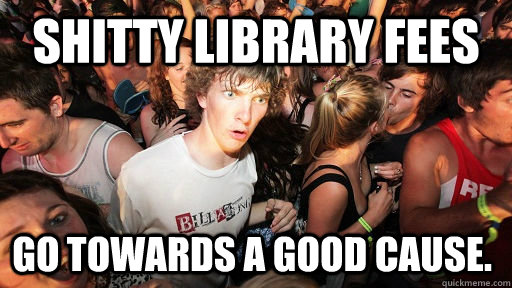 Shitty library fees go towards a good cause.  Sudden Clarity Clarence